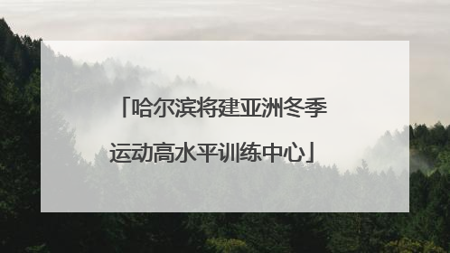 哈尔滨将建亚洲冬季运动高水平训练中心