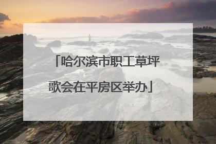 哈尔滨市职工草坪歌会在平房区举办