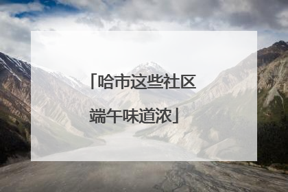 哈市这些社区端午味道浓
