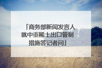 商务部新闻发言人就中重稀土出口管制措施答记者问