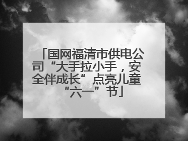 国网福清市供电公司“大手拉小手，安全伴成长”点亮儿童“六一”节
