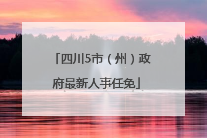 四川5市（州）政府最新人事任免