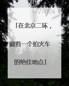 在北京二环，藏着一个拍火车的绝佳地点