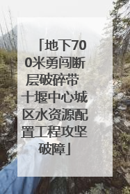 地下700米勇闯断层破碎带 十堰中心城区水资源配置工程攻坚破障