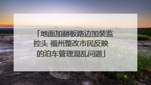 地面加翻板路边加装监控头 福州整改市民反映的泊车管理混乱问题