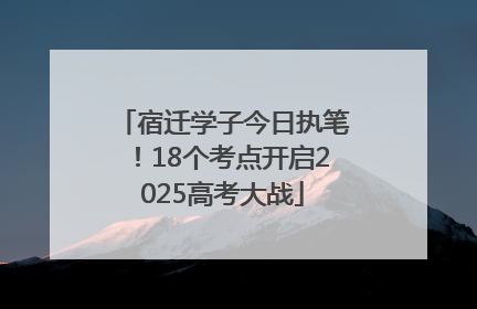宿迁学子今日执笔！18个考点开启2025高考大战