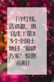 守红线、活资源、惠民生！第35个全国土地日“福建方案”惊艳亮相