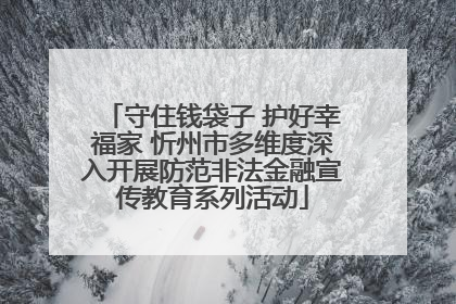 守住钱袋子 护好幸福家 忻州市多维度深入开展防范非法金融宣传教育系列活动