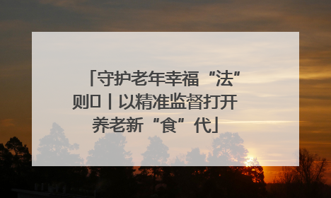 守护老年幸福“法”则⑮丨以精准监督打开养老新“食”代