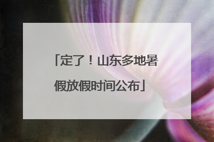 定了！山东多地暑假放假时间公布