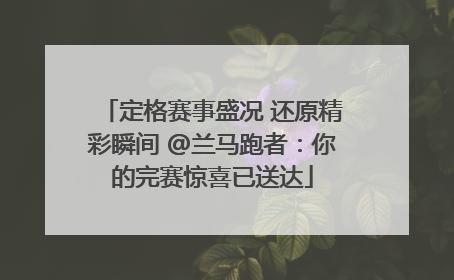 定格赛事盛况 还原精彩瞬间 @兰马跑者：你的完赛惊喜已送达