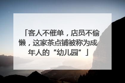 客人不催单，店员不偷懒，这家茶点铺被称为成年人的“幼儿园”