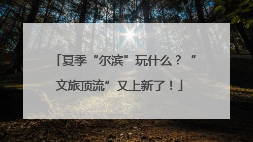 夏季“尔滨”玩什么？“文旅顶流”又上新了！