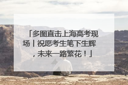 多图直击上海高考现场丨祝愿考生笔下生辉，未来一路繁花！