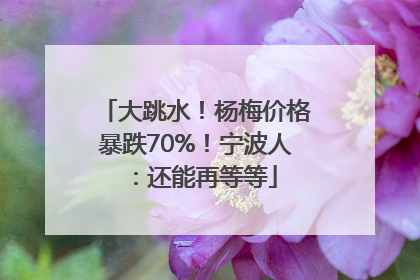 大跳水！杨梅价格暴跌70%！宁波人：还能再等等
