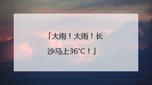 大雨！大雨！长沙马上36℃！