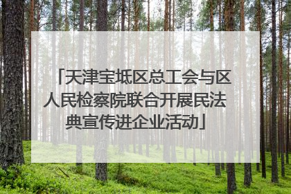天津宝坻区总工会与区人民检察院联合开展民法典宣传进企业活动