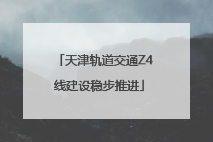 天津轨道交通Z4线建设稳步推进