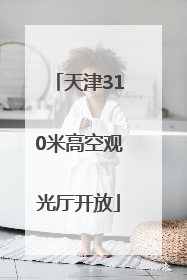 天津310米高空观光厅开放