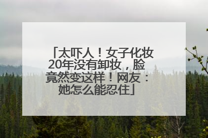 太吓人！女子化妆20年没有卸妆，脸竟然变这样！网友：她怎么能忍住