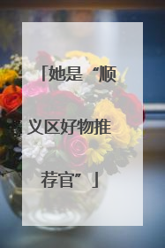 她是“顺义区好物推荐官”