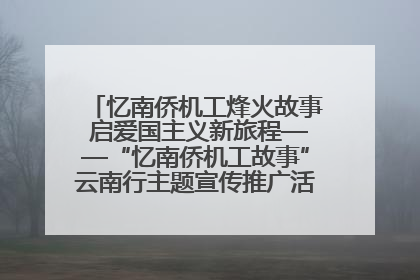 忆南侨机工烽火故事 启爱国主义新旅程——“忆南侨机工故事”云南行主题宣传推广活动圆满收官