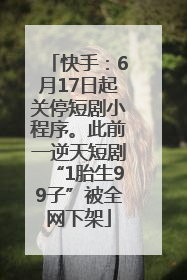 快手：6月17日起关停短剧小程序。此前一逆天短剧“1胎生99子”被全网下架