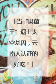 当“果菌王”遇上太空基因，云南人认证的好吃！