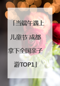 当端午遇上儿童节 成都拿下全国亲子游TOP1