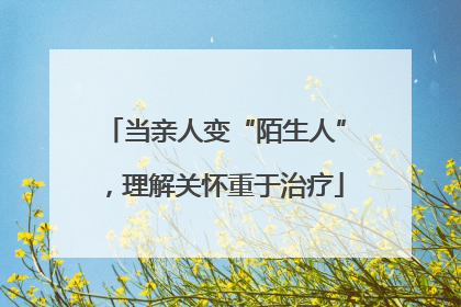 当亲人变“陌生人”，理解关怀重于治疗