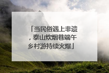 当民俗遇上非遗，泰山炊烟巷端午乡村游持续火爆