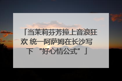 当茉莉芬芳撞上音浪狂欢 统一阿萨姆在长沙写下 “好心情公式”