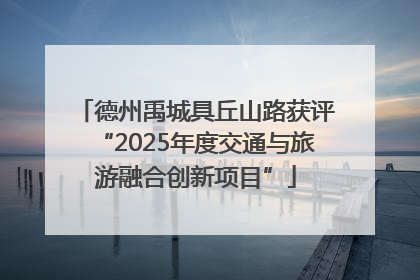 德州禹城具丘山路获评“2025年度交通与旅游融合创新项目”