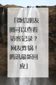 微信朋友圈可以查看访客记录？网友炸锅！腾讯最新回应
