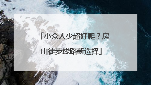 小众人少超好爬？房山徒步线路新选择