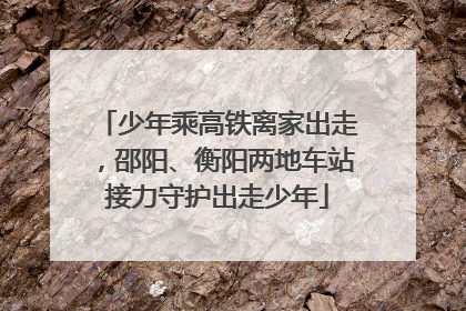 少年乘高铁离家出走，邵阳、衡阳两地车站接力守护出走少年