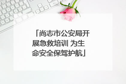 尚志市公安局开展急救培训 为生命安全保驾护航