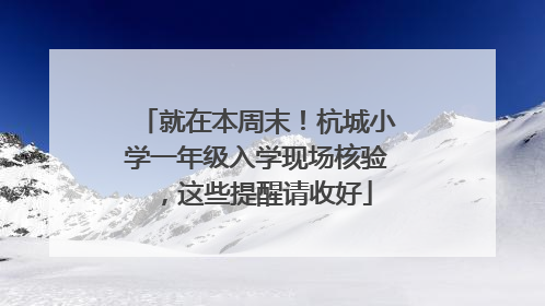 就在本周末！杭城小学一年级入学现场核验，这些提醒请收好