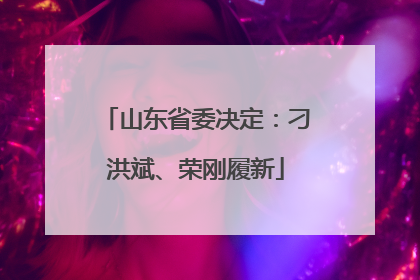 山东省委决定：刁洪斌、荣刚履新
