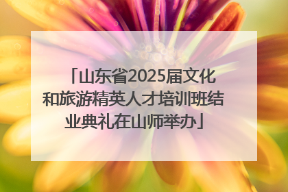 山东省2025届文化和旅游精英人才培训班结业典礼在山师举办