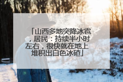 山西多地突降冰雹，居民：持续半小时左右，很快就在地上堆积出白色冰碴