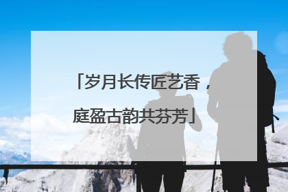 岁月长传匠艺香，庭盈古韵共芬芳