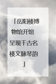 岳阳楼博物馆开馆 呈现千古名楼文脉琴韵