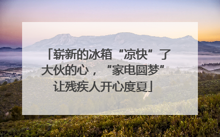 崭新的冰箱“凉快”了大伙的心，“家电圆梦”让残疾人开心度夏