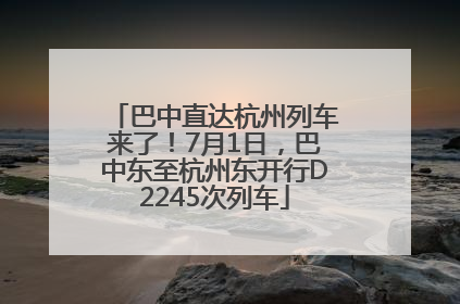巴中直达杭州列车来了！7月1日，巴中东至杭州东开行D2245次列车