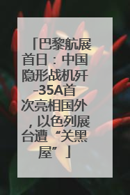 巴黎航展首日：中国隐形战机歼-35A首次亮相国外，以色列展台遭“关黑屋”