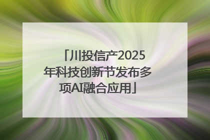 川投信产2025年科技创新节发布多项AI融合应用