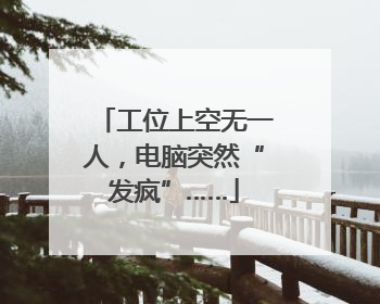 工位上空无一人，电脑突然“发疯”……