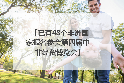 已有48个非洲国家报名参会第四届中非经贸博览会
