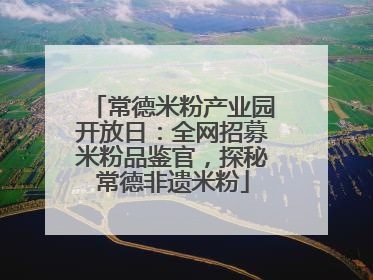 常德米粉产业园开放日：全网招募米粉品鉴官，探秘常德非遗米粉
